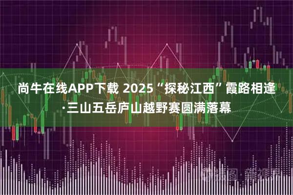 尚牛在线APP下载 2025“探秘江西”霞路相逢·三山五岳庐山越野赛圆满落幕