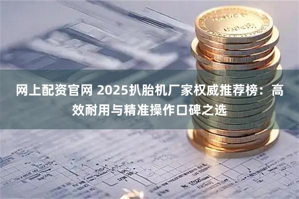 网上配资官网 2025扒胎机厂家权威推荐榜：高效耐用与精准操作口碑之选