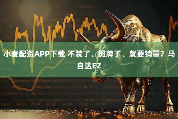 小麦配资APP下载 不装了、摊牌了、就要销量？马自达EZ