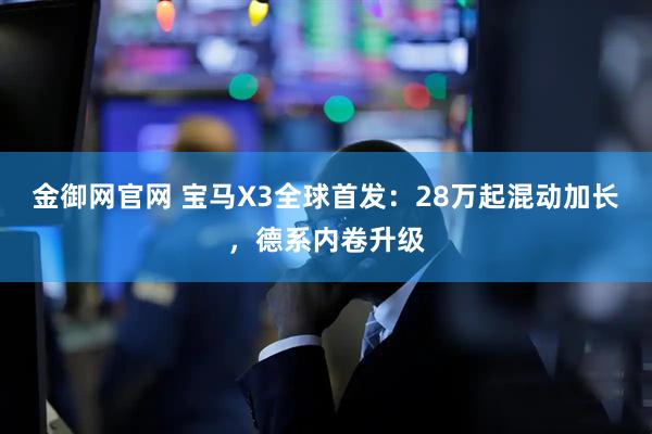 金御网官网 宝马X3全球首发：28万起混动加长，德系内卷升级
