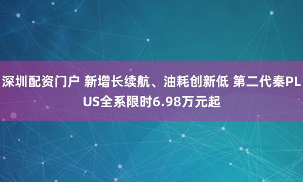 深圳配资门户 新增长续航、油耗创新低 第二代秦PLUS全系限时6.98万元起