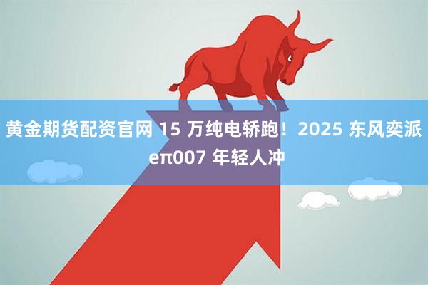 黄金期货配资官网 15 万纯电轿跑！2025 东风奕派 eπ007 年轻人冲