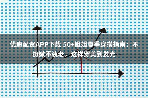 优速配资APP下载 50+姐姐夏季穿搭指南：不扮嫩不装老，这样穿美到发光