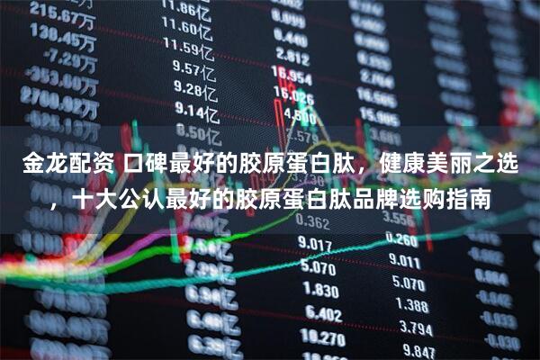 金龙配资 口碑最好的胶原蛋白肽，健康美丽之选，十大公认最好的胶原蛋白肽品牌选购指南