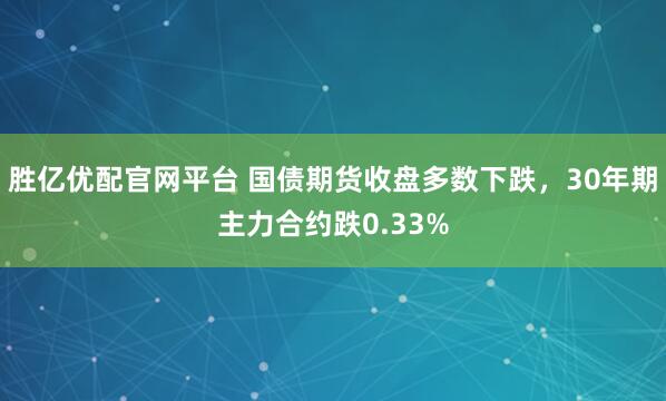 胜亿优配官网平台 国债期货收盘多数下跌，30年期主力合约跌0.33%