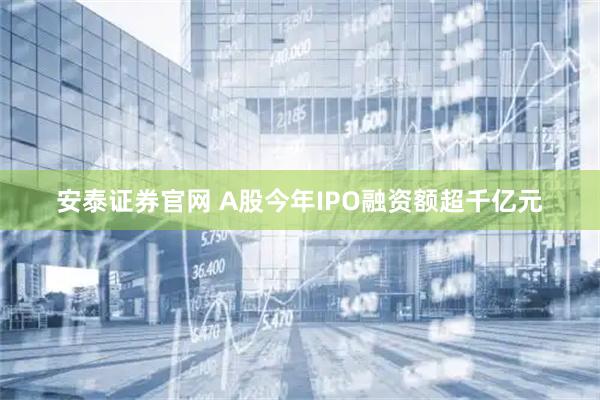 安泰证券官网 A股今年IPO融资额超千亿元