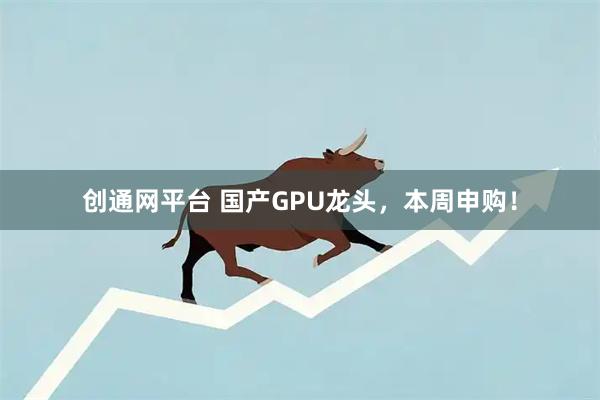 创通网平台 国产GPU龙头，本周申购！