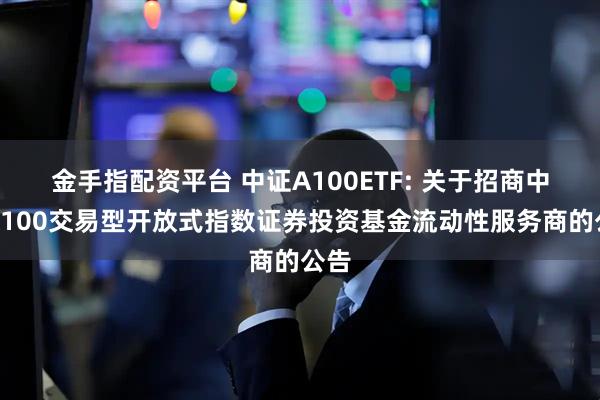 金手指配资平台 中证A100ETF: 关于招商中证A100交易型开放式指数证券投资基金流动性服务商的公告