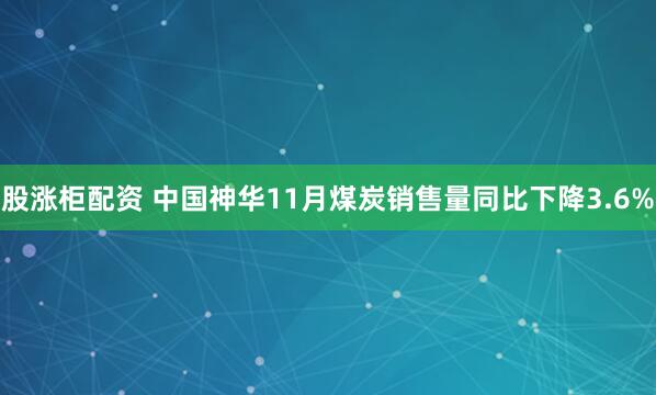 股涨柜配资 中国神华11月煤炭销售量同比下降3.6%