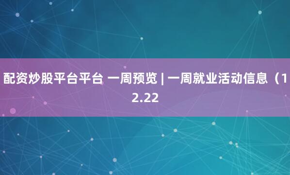 配资炒股平台平台 一周预览 | 一周就业活动信息（12.22
