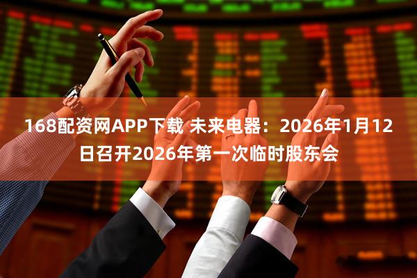 168配资网APP下载 未来电器：2026年1月12日召开2026年第一次临时股东会