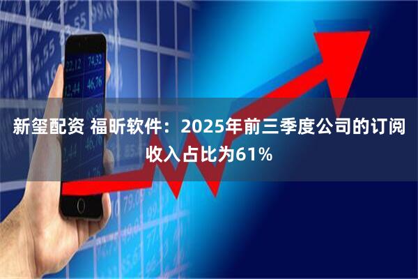 新玺配资 福昕软件：2025年前三季度公司的订阅收入占比为61%