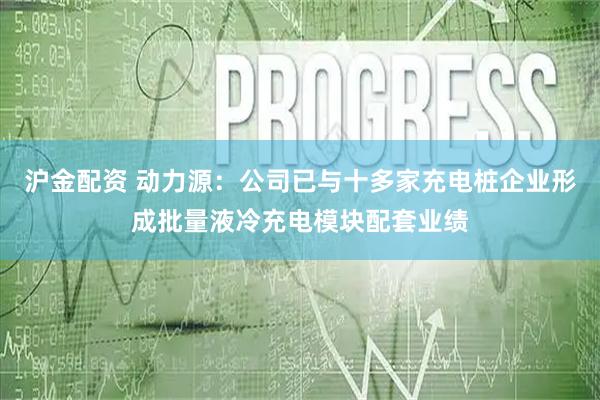 沪金配资 动力源：公司已与十多家充电桩企业形成批量液冷充电模块配套业绩