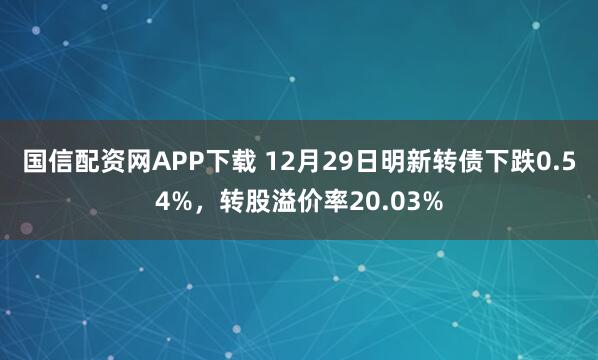 国信配资网APP下载 12月29日明新转债下跌0.54%，转股溢价率20.03%