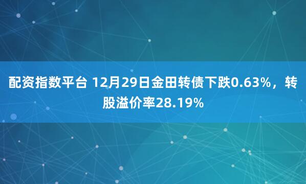 配资指数平台 12月29日金田转债下跌0.63%，转股溢价率28.19%