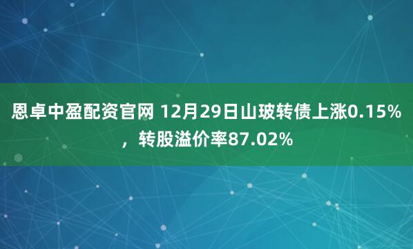 恩卓中盈配资官网 12月29日山玻转债上涨0.15%，转股溢价率87.02%