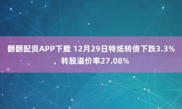 翻翻配资APP下载 12月29日特纸转债下跌3.3%，转股溢价率27.08%