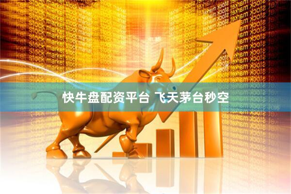 快牛盘配资平台 飞天茅台秒空