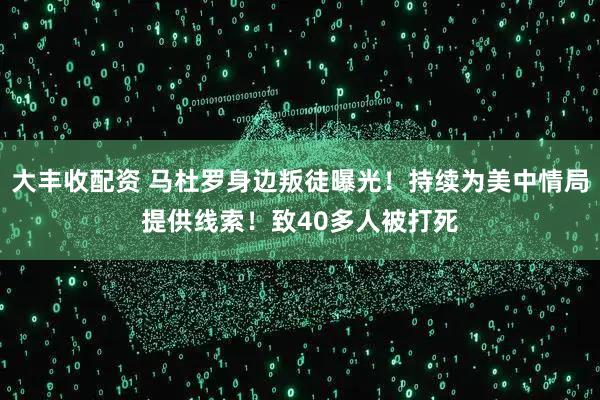 大丰收配资 马杜罗身边叛徒曝光！持续为美中情局提供线索！致40多人被打死