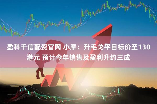 盈科千信配资官网 小摩：升毛戈平目标价至130港元 预计今年销售及盈利升约三成