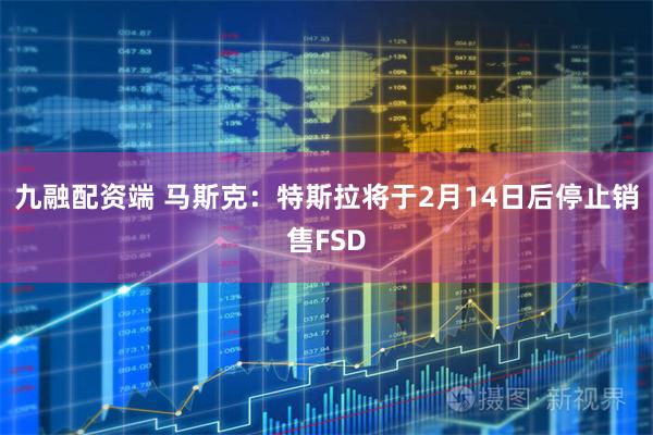 九融配资端 马斯克：特斯拉将于2月14日后停止销售FSD