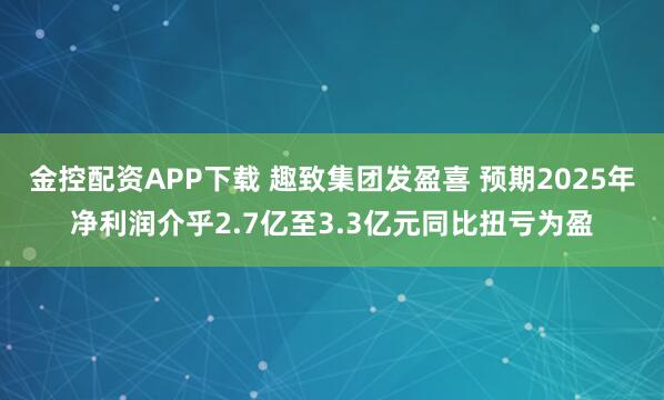 金控配资APP下载 趣致集团发盈喜 预期2025年净利润介乎2.7亿至3.3亿元同比扭亏为盈
