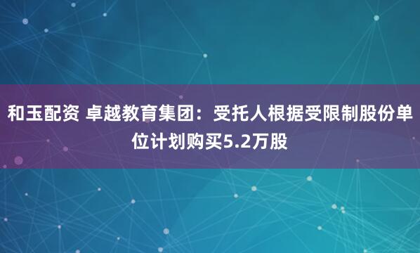 和玉配资 卓越教育集团：受托人根据受限制股份单位计划购买5.2万股