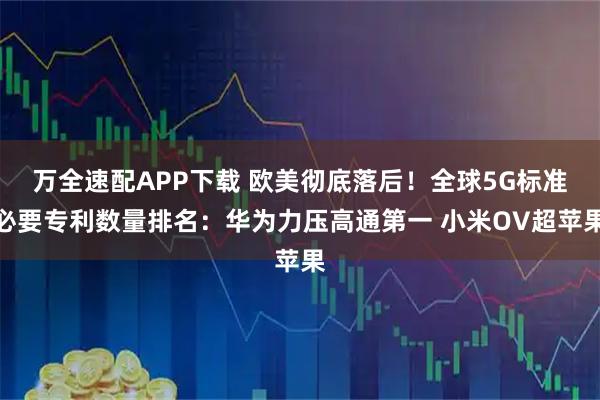 万全速配APP下载 欧美彻底落后！全球5G标准必要专利数量排名：华为力压高通第一 小米OV超苹果