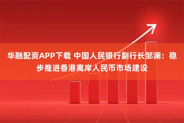 华融配资APP下载 中国人民银行副行长邹澜：稳步推进香港离岸人民币市场建设