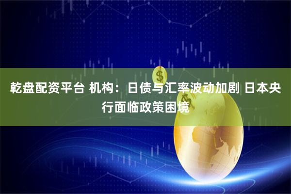 乾盘配资平台 机构：日债与汇率波动加剧 日本央行面临政策困境