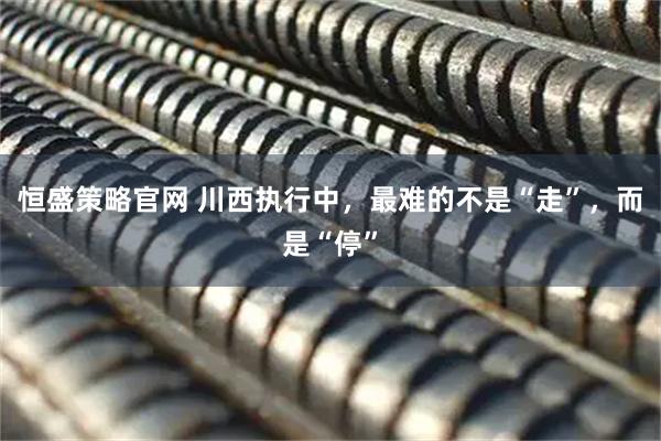 恒盛策略官网 川西执行中，最难的不是“走”，而是“停”