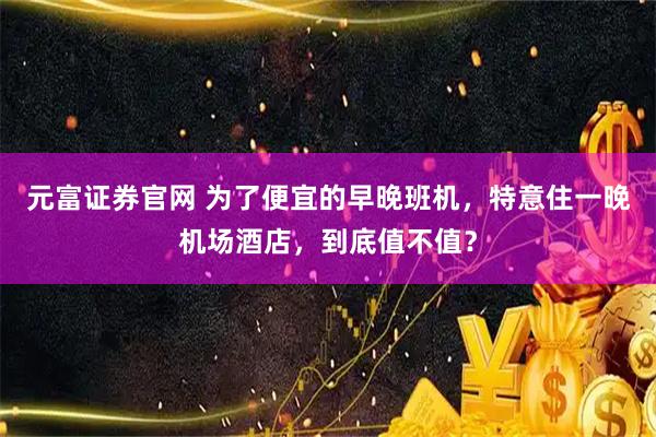 元富证券官网 为了便宜的早晚班机，特意住一晚机场酒店，到底值不值？