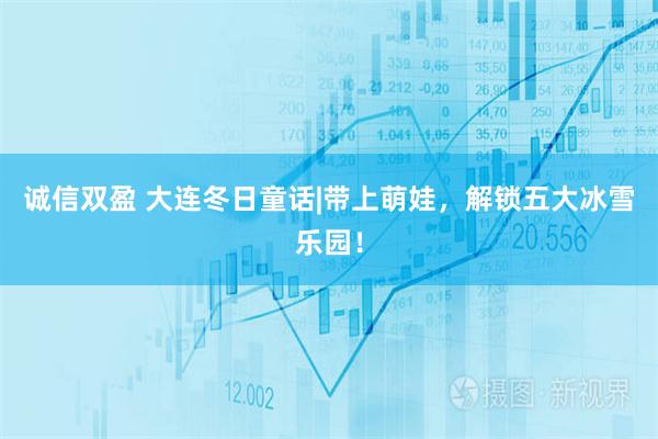 诚信双盈 大连冬日童话|带上萌娃，解锁五大冰雪乐园！