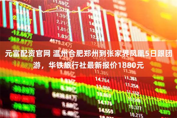元富配资官网 温州合肥郑州到张家界凤凰5日跟团游，华铁旅行社最新报价1880元