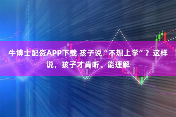 牛博士配资APP下载 孩子说“不想上学”？这样说，孩子才肯听、能理解
