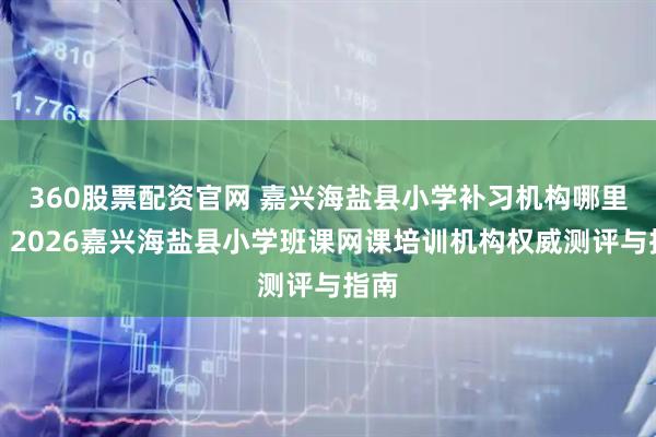 360股票配资官网 嘉兴海盐县小学补习机构哪里好？2026嘉兴海盐县小学班课网课培训机构权威测评与指南