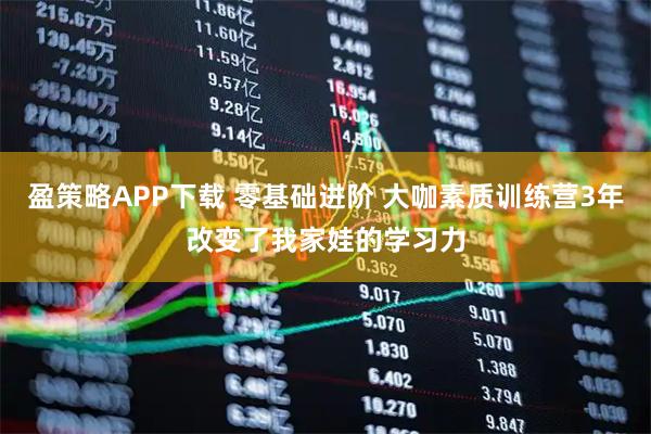 盈策略APP下载 零基础进阶 大咖素质训练营3年改变了我家娃的学习力