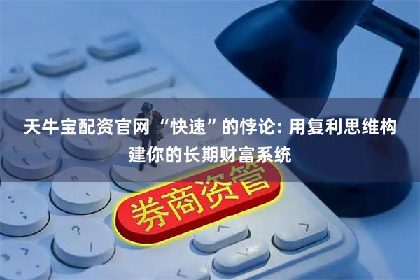 天牛宝配资官网 “快速”的悖论: 用复利思维构建你的长期财富系统