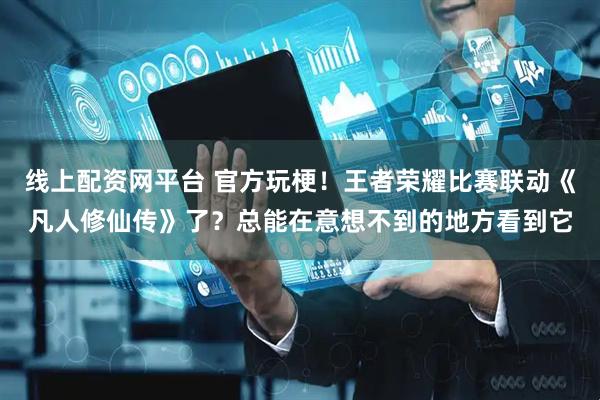 线上配资网平台 官方玩梗！王者荣耀比赛联动《凡人修仙传》了？总能在意想不到的地方看到它