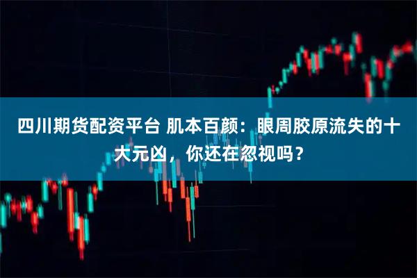 四川期货配资平台 肌本百颜：眼周胶原流失的十大元凶，你还在忽视吗？