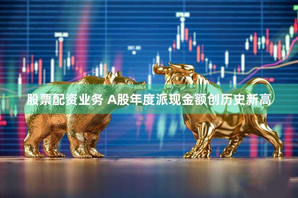 股票配资业务 A股年度派现金额创历史新高