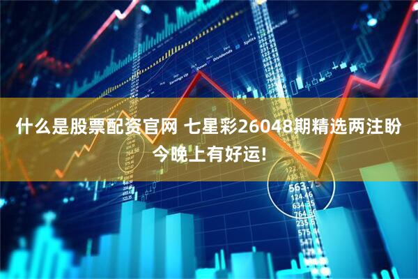 什么是股票配资官网 七星彩26048期精选两注盼今晚上有好运!