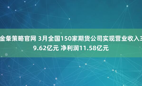 金夆策略官网 3月全国150家期货公司实现营业收入39.62亿元 净利润11.58亿元