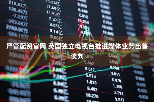 严管配资官网 英国独立电视台推进媒体业务出售谈判
