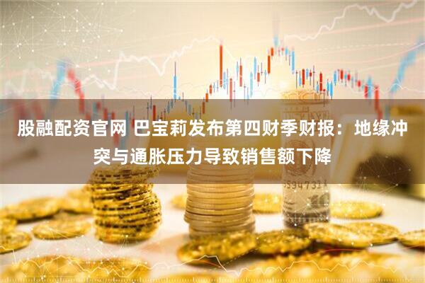 股融配资官网 巴宝莉发布第四财季财报：地缘冲突与通胀压力导致销售额下降